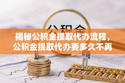 岱岳揭秘公积金提取代办流程，公积金提取代办要多久不再是谜题