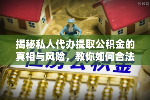 岱岳揭秘私人代办提取公积金的真相与风险，教你如何合法合规操作