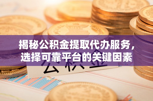 岱岳揭秘公积金提取代办服务，选择可靠平台的关键因素