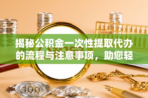 岱岳揭秘公积金一次性提取代办的流程与注意事项，助您轻松搞定财务规划
