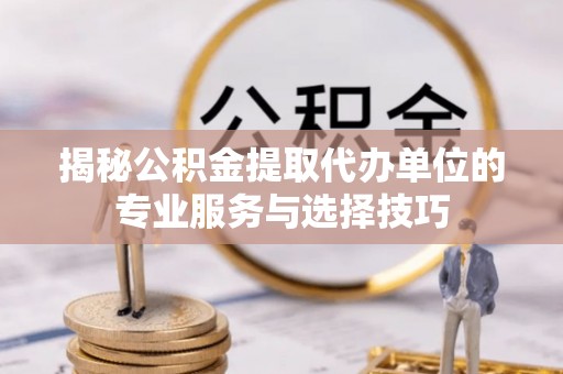 岱岳揭秘公积金提取代办单位的专业服务与选择技巧