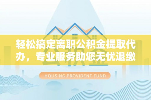 岱岳轻松搞定离职公积金提取代办，专业服务助您无忧退缴