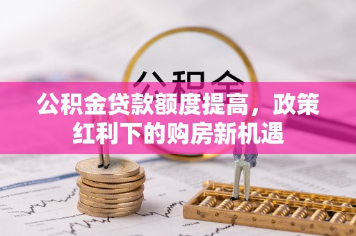 岱岳公积金贷款额度提高，政策红利下的购房新机遇