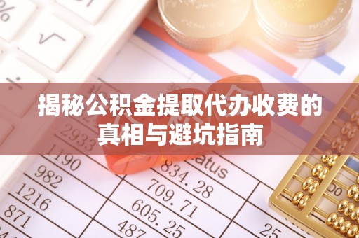 岱岳揭秘公积金提取代办收费的真相与避坑指南