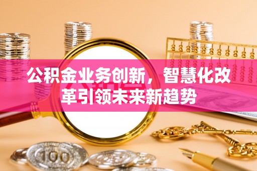 岱岳公积金业务创新，智慧化改革引领未来新趋势