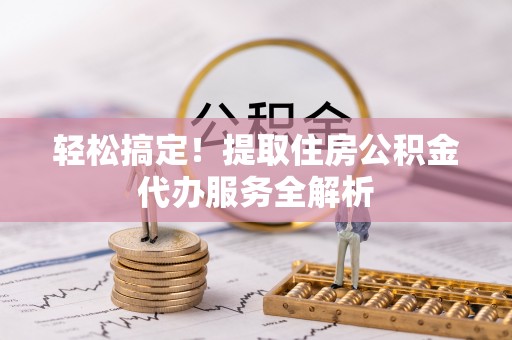 岱岳轻松搞定！提取住房公积金代办服务全解析