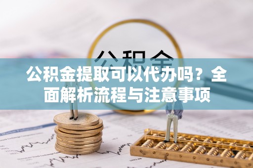 岱岳公积金提取可以代办吗？全面解析流程与注意事项