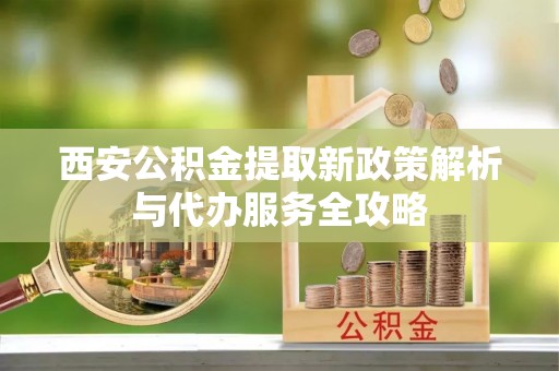 岱岳西安公积金提取新政策解析与代办服务全攻略