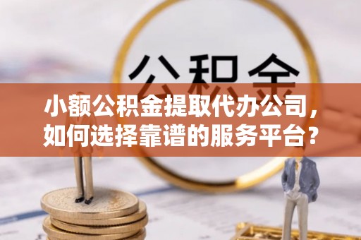 岱岳小额公积金提取代办公司，如何选择靠谱的服务平台？