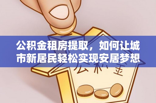 岱岳公积金租房提取，如何让城市新居民轻松实现安居梦想