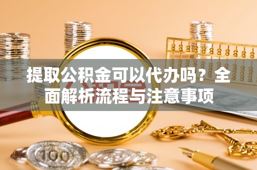 岱岳提取公积金可以代办吗？全面解析流程与注意事项