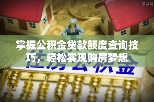 岱岳掌握公积金贷款额度查询技巧，轻松实现购房梦想