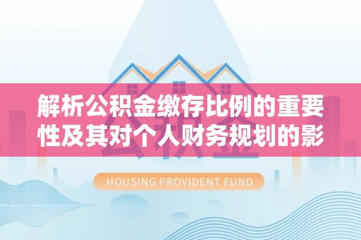 岱岳解析公积金缴存比例的重要性及其对个人财务规划的影响