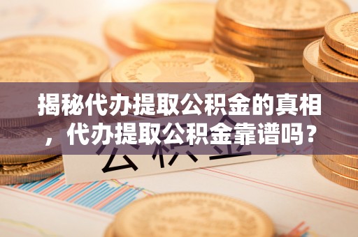 岱岳揭秘代办提取公积金的真相，代办提取公积金靠谱吗？