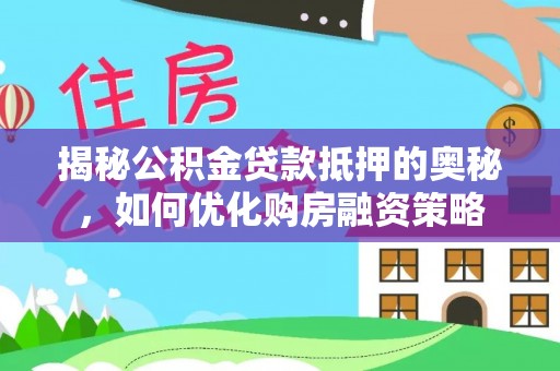岱岳揭秘公积金贷款抵押的奥秘，如何优化购房融资策略