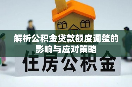岱岳解析公积金贷款额度调整的影响与应对策略