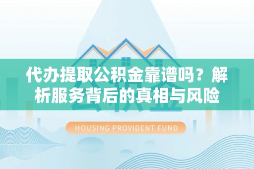 岱岳代办提取公积金靠谱吗？解析服务背后的真相与风险