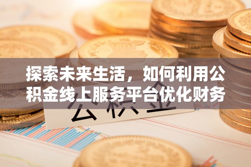 岱岳探索未来生活，如何利用公积金线上服务平台优化财务管理