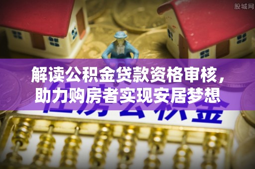 岱岳解读公积金贷款资格审核，助力购房者实现安居梦想