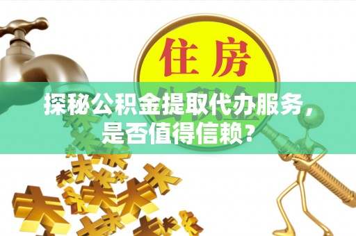 岱岳探秘公积金提取代办服务，是否值得信赖？