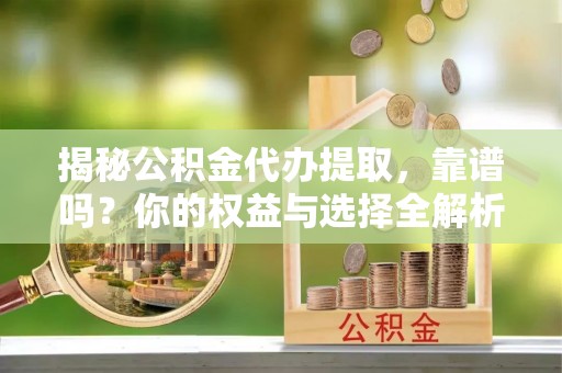 岱岳揭秘公积金代办提取，靠谱吗？你的权益与选择全解析