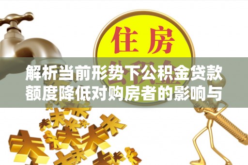 岱岳解析当前形势下公积金贷款额度降低对购房者的影响与应对策略