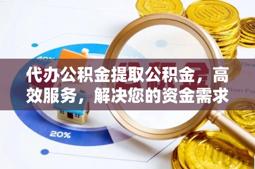 岱岳代办公积金提取公积金，高效服务，解决您的资金需求