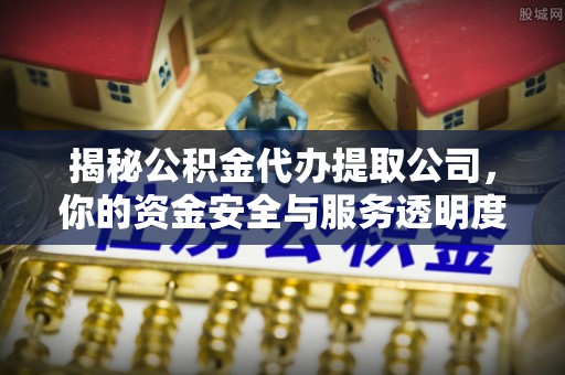 岱岳揭秘公积金代办提取公司，你的资金安全与服务透明度全解析