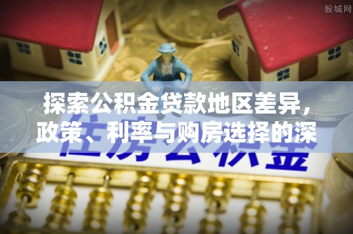 岱岳探索公积金贷款地区差异，政策、利率与购房选择的深度解析