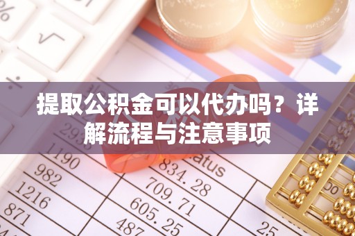 岱岳提取公积金可以代办吗？详解流程与注意事项