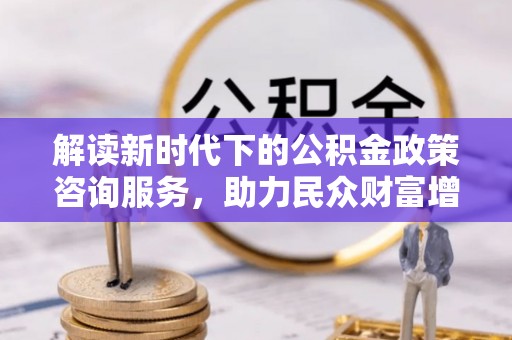 岱岳解读新时代下的公积金政策咨询服务，助力民众财富增值与安居梦想