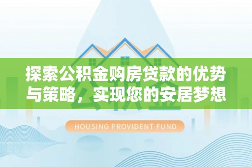 岱岳探索公积金购房贷款的优势与策略，实现您的安居梦想