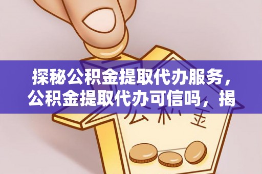 岱岳探秘公积金提取代办服务，公积金提取代办可信吗，揭秘真相与选择指南