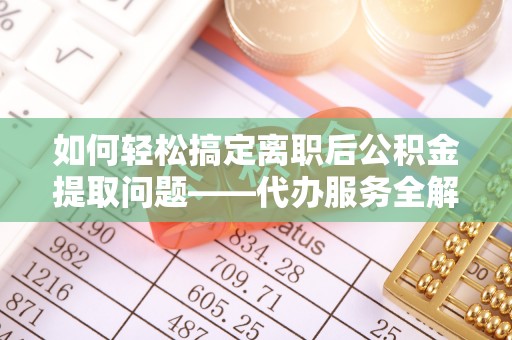 岱岳如何轻松搞定离职后公积金提取问题——代办服务全解析