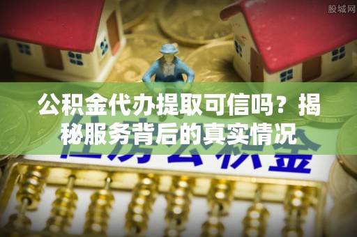 岱岳公积金代办提取可信吗？揭秘服务背后的真实情况