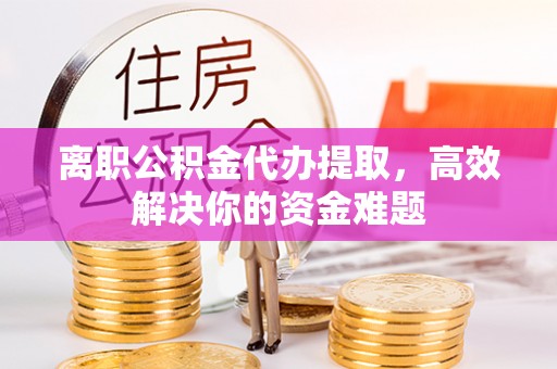岱岳离职公积金代办提取，高效解决你的资金难题