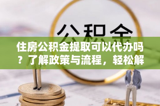 岱岳住房公积金提取可以代办吗？了解政策与流程，轻松解决疑惑