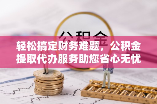 岱岳轻松搞定财务难题，公积金提取代办服务助您省心无忧
