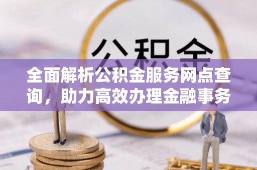 岱岳全面解析公积金服务网点查询，助力高效办理金融事务