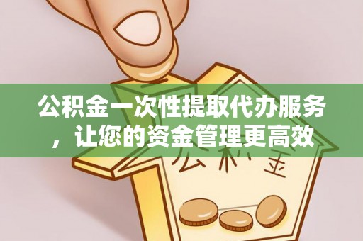 岱岳公积金一次性提取代办服务，让您的资金管理更高效