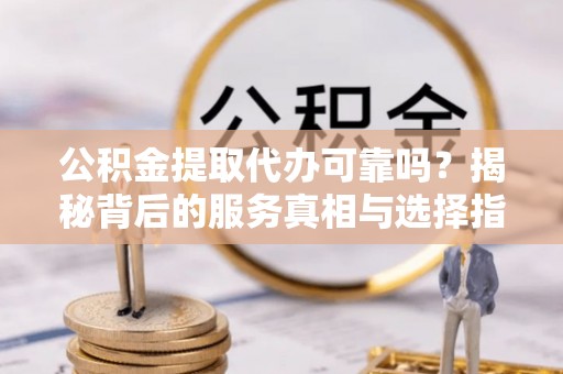 岱岳公积金提取代办可靠吗？揭秘背后的服务真相与选择指南