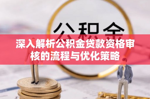 岱岳深入解析公积金贷款资格审核的流程与优化策略