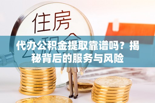 岱岳代办公积金提取靠谱吗？揭秘背后的服务与风险