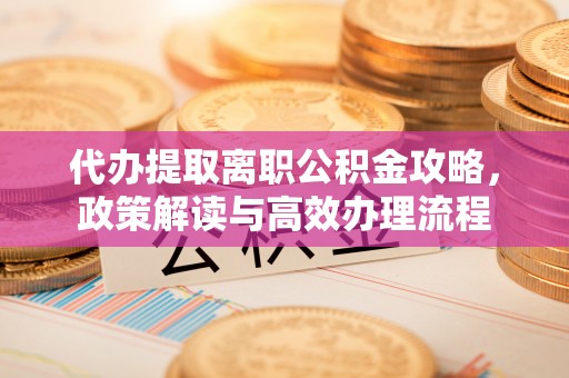 岱岳代办提取离职公积金攻略，政策解读与高效办理流程