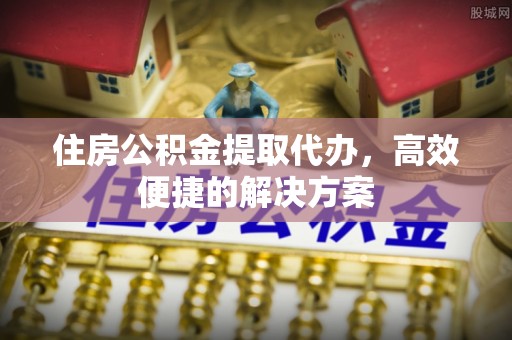 岱岳住房公积金提取代办，高效便捷的解决方案