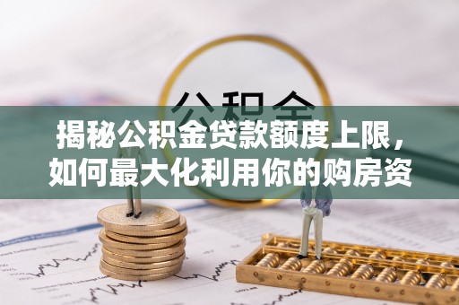 岱岳揭秘公积金贷款额度上限，如何最大化利用你的购房资金？