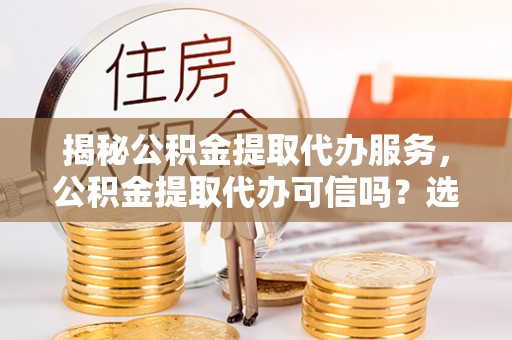 岱岳揭秘公积金提取代办服务，公积金提取代办可信吗？选择前你需要知道的真相