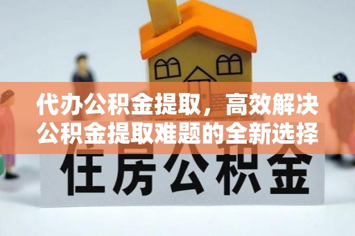 岱岳代办公积金提取，高效解决公积金提取难题的全新选择