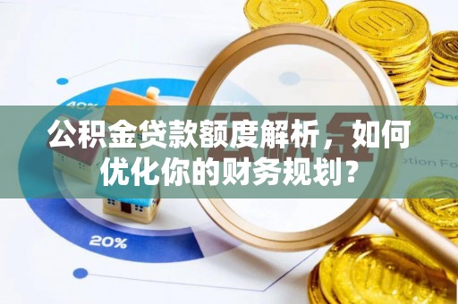 岱岳公积金贷款额度解析，如何优化你的财务规划？
