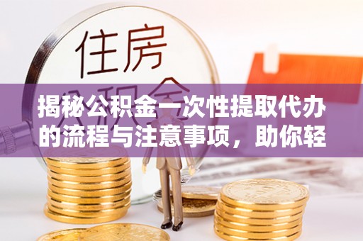 岱岳揭秘公积金一次性提取代办的流程与注意事项，助你轻松搞定财务规划